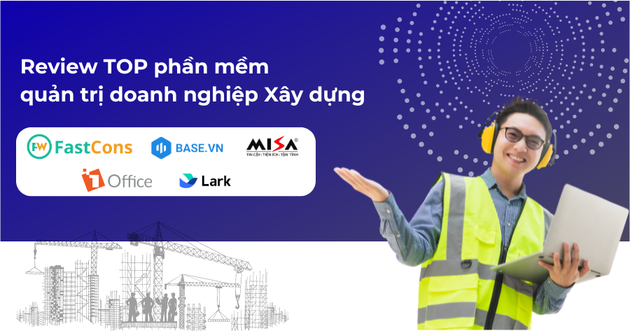 Review TOP 5 phần mềm quản lý doanh nghiệp Xây dựng tốt nhất hiện nay: FastCons Next, Base, Misa, 1Office & Lark