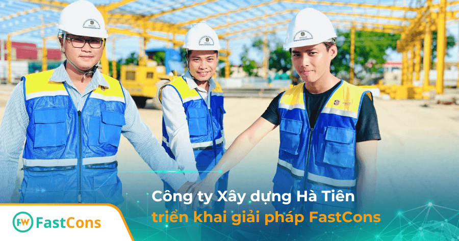 Xây dựng Hà Tiên quản lý toàn diện mọi khía cạnh dự án thi công xây dựng với FastCons