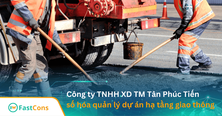 Công ty TNHH Xây dựng Thương mại Tân Phúc Tiến số hóa hiệu quả dự án hạ tầng giao thông cùng FastCons