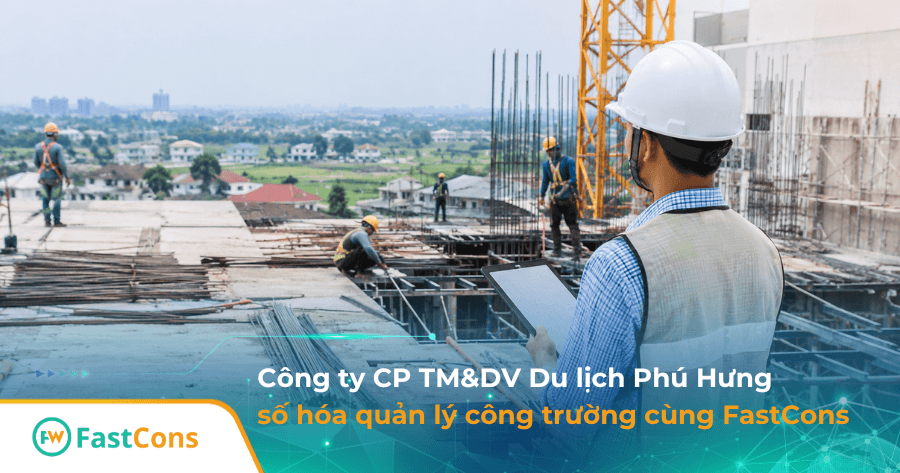 Công ty CP Thương Mại và Dịch vụ du lịch Phú Hưng số hóa quản lý dự án xây dựng cùng FastCons